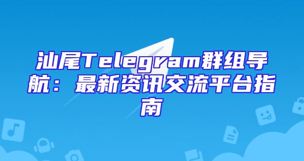 汕尾Telegram群组导航：最新资讯交流平台指南