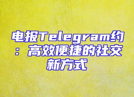 电报Telegram约：高效便捷的社交新方式