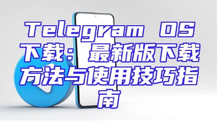 Telegram OS下载：最新版下载方法与使用技巧指南