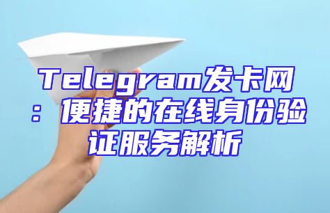 Telegram发卡网：便捷的在线身份验证服务解析
