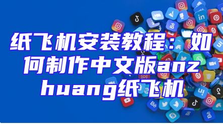 纸飞机安装教程：如何制作中文版anzhuang纸飞机