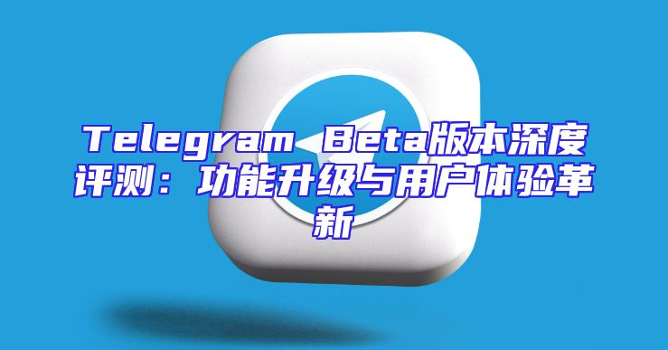 Telegram Beta版本深度评测：功能升级与用户体验革新