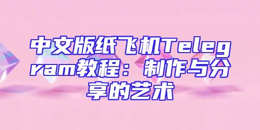 中文版纸飞机Telegram教程：制作与分享的艺术