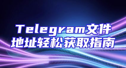 Telegram文件地址轻松获取指南
