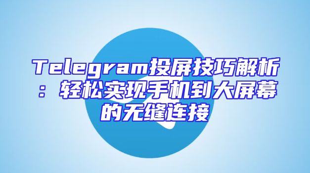 Telegram投屏技巧解析：轻松实现手机到大屏幕的无缝连接