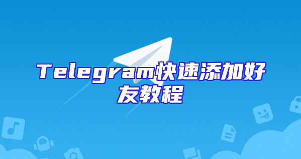 Telegram快速添加好友教程