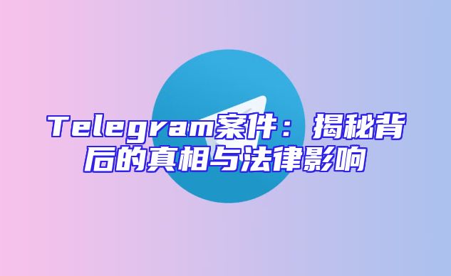 Telegram案件：揭秘背后的真相与法律影响