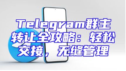 Telegram群主转让全攻略：轻松交接，无缝管理
