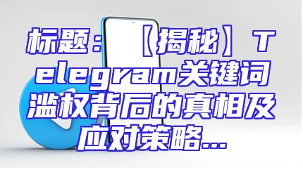 标题：【揭秘】Telegram关键词滥权背后的真相及应对策略...