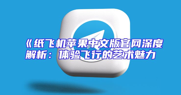《纸飞机苹果中文版官网深度解析：体验飞行的艺术魅力