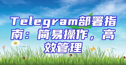 Telegram部署指南：简易操作，高效管理