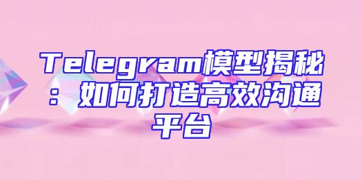 Telegram模型揭秘：如何打造高效沟通平台