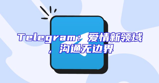 Telegram：爱情新领域，沟通无边界