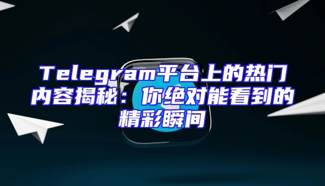 Telegram平台上的热门内容揭秘：你绝对能看到的精彩瞬间