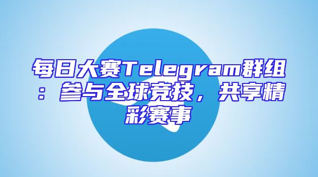 每日大赛Telegram群组：参与全球竞技，共享精彩赛事