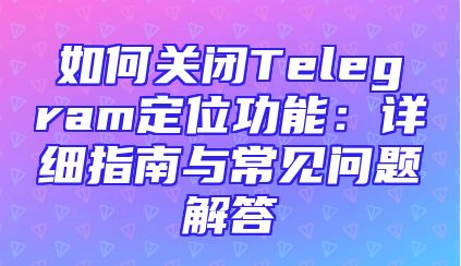 如何关闭Telegram定位功能：详细指南与常见问题解答