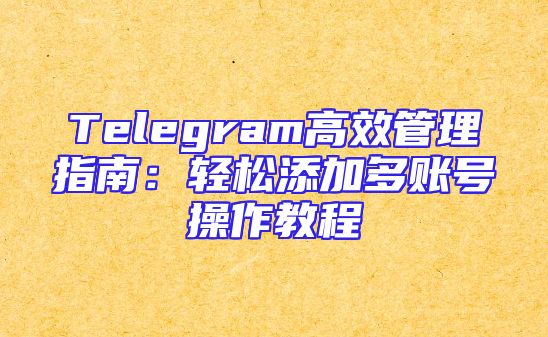 Telegram高效管理指南：轻松添加多账号操作教程