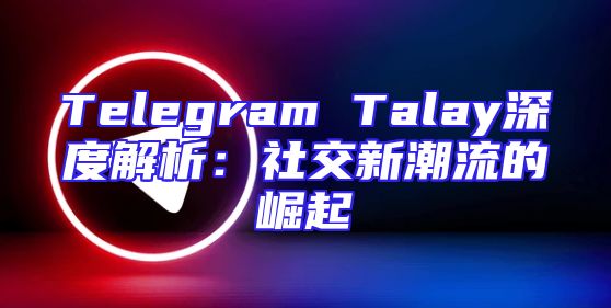 Telegram Talay深度解析：社交新潮流的崛起