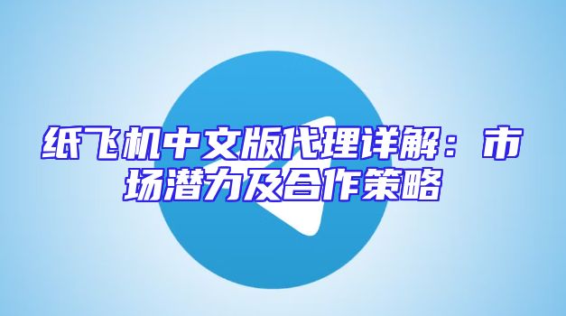 纸飞机中文版代理详解：市场潜力及合作策略