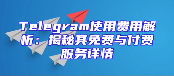 Telegram使用费用解析：揭秘其免费与付费服务详情