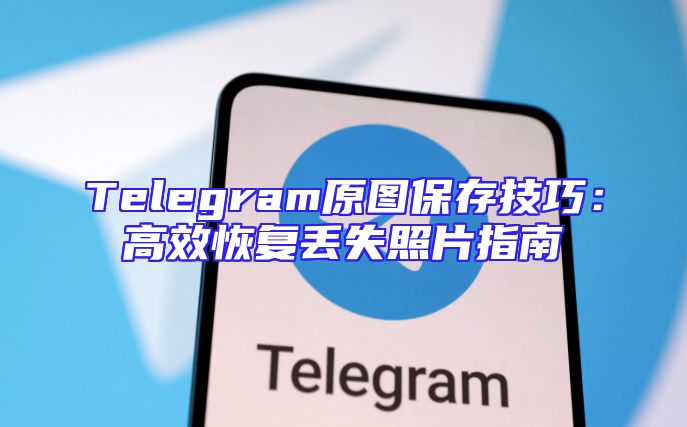 Telegram原图保存技巧：高效恢复丢失照片指南