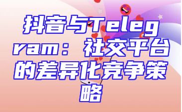 抖音与Telegram：社交平台的差异化竞争策略