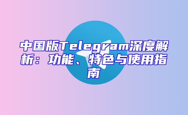 中国版Telegram深度解析：功能、特色与使用指南