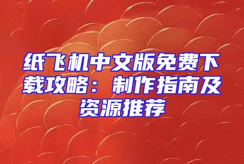 纸飞机中文版免费下载攻略：制作指南及资源推荐