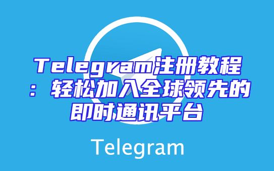 Telegram注册教程：轻松加入全球领先的即时通讯平台