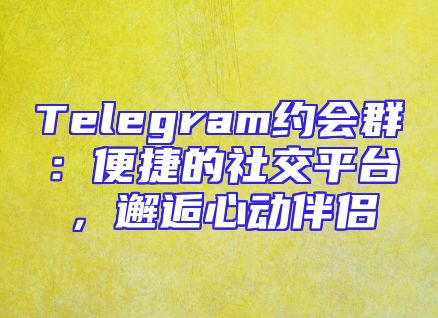 Telegram约会群：便捷的社交平台，邂逅心动伴侣