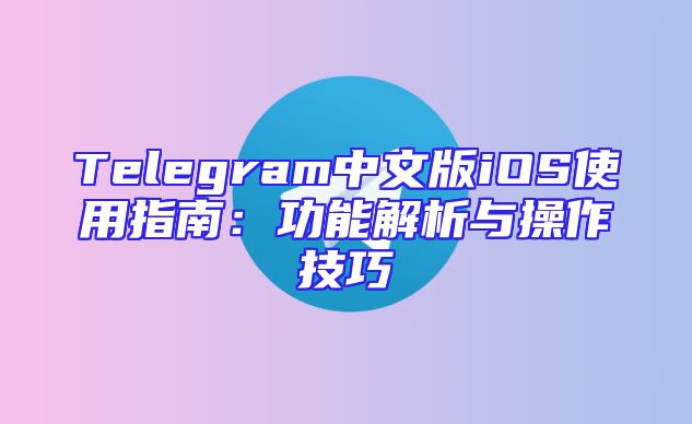Telegram中文版iOS使用指南：功能解析与操作技巧
