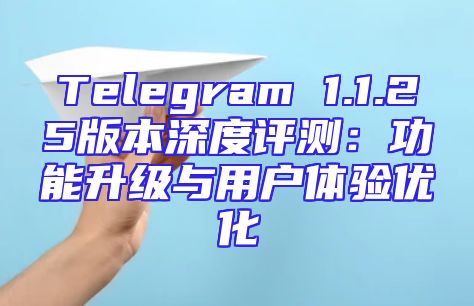 Telegram 1.1.25版本深度评测：功能升级与用户体验优化