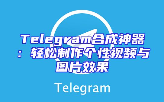 Telegram合成神器：轻松制作个性视频与图片效果