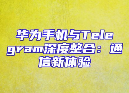 华为手机与Telegram深度整合：通信新体验