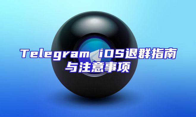 Telegram iOS退群指南与注意事项
