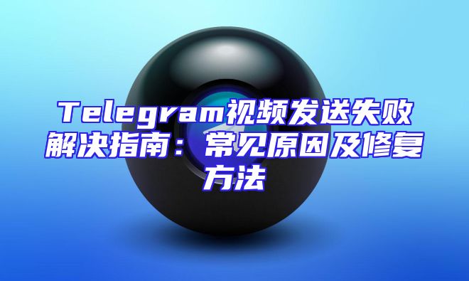 Telegram视频发送失败解决指南：常见原因及修复方法