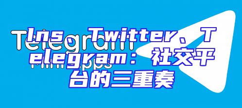 Ins、Twitter、Telegram：社交平台的三重奏