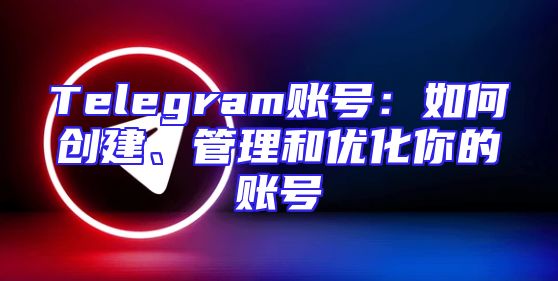 Telegram账号：如何创建、管理和优化你的账号