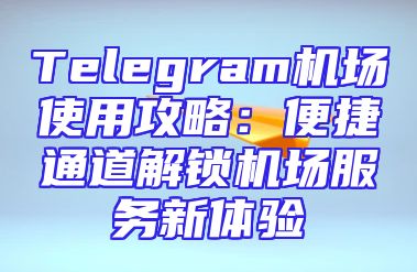 Telegram机场使用攻略：便捷通道解锁机场服务新体验