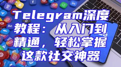 Telegram深度教程：从入门到精通，轻松掌握这款社交神器