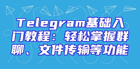 Telegram基础入门教程：轻松掌握群聊、文件传输等功能