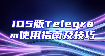 iOS版Telegram使用指南及技巧