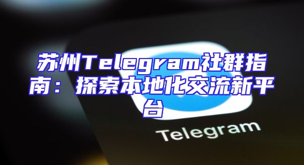 苏州Telegram社群指南：探索本地化交流新平台