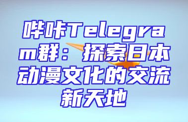 哔咔Telegram群：探索日本动漫文化的交流新天地