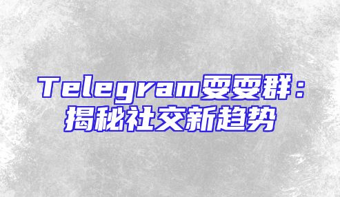 Telegram耍耍群：揭秘社交新趋势