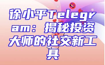 徐小平Telegram：揭秘投资大师的社交新工具