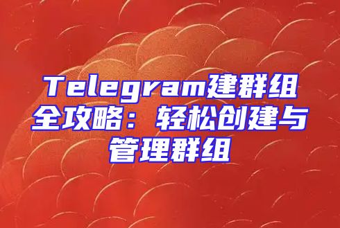 Telegram建群组全攻略：轻松创建与管理群组