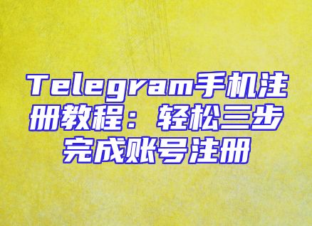 Telegram手机注册教程：轻松三步完成账号注册