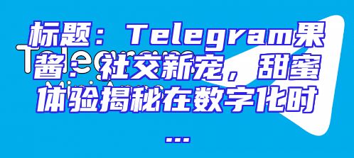 标题：Telegram果酱：社交新宠，甜蜜体验揭秘在数字化时...