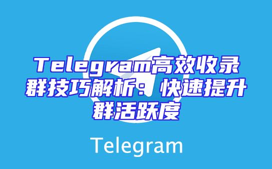Telegram高效收录群技巧解析：快速提升群活跃度